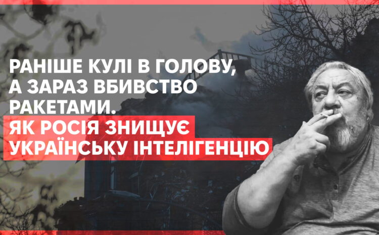  Раніше кулі в голову, а зараз вбивство ракетами. Як Росія продовжує знищувати  українську інтелігенцію